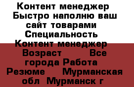 Контент менеджер. Быстро наполню ваш сайт товарами › Специальность ­ Контент менеджер › Возраст ­ 39 - Все города Работа » Резюме   . Мурманская обл.,Мурманск г.